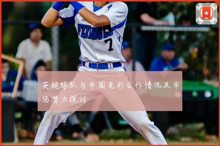 英超球队与中国竞彩合作情况及市场潜力探讨