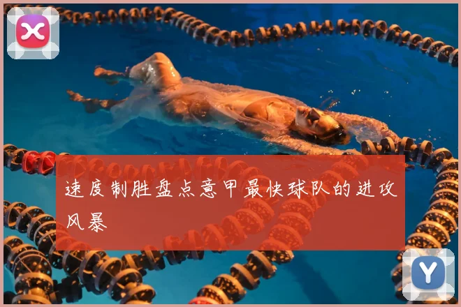 速度制胜盘点意甲最快球队的进攻风暴