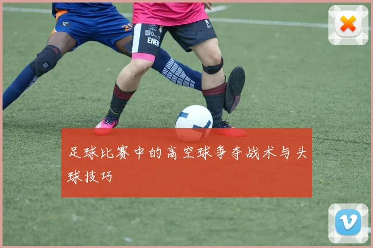 足球比赛中的高空球争夺战术与头球技巧