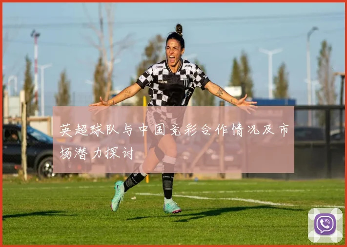 英超球队与中国竞彩合作情况及市场潜力探讨