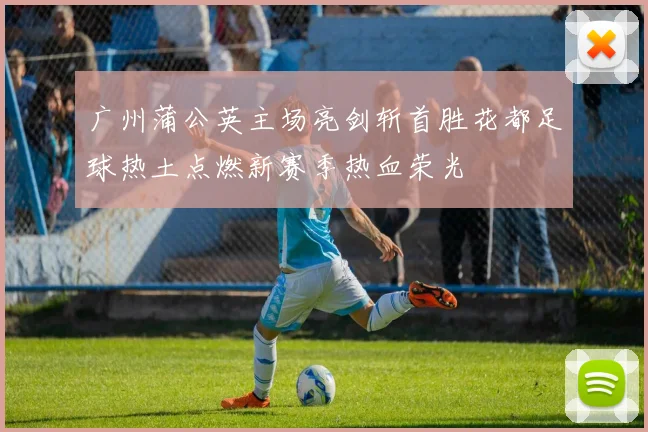广州蒲公英主场亮剑斩首胜花都足球热土点燃新赛季热血荣光