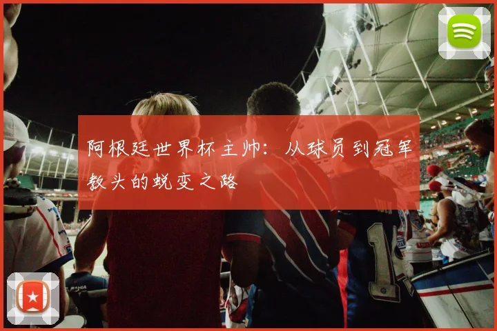 阿根廷世界杯主帅：从球员到冠军教头的蜕变之路